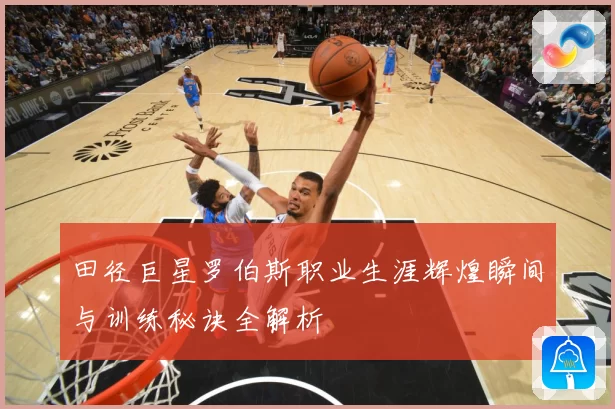 田径巨星罗伯斯职业生涯辉煌瞬间与训练秘诀全解析