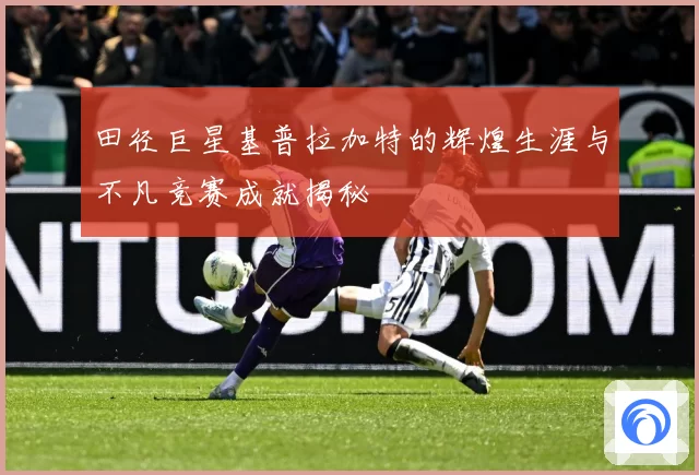 田径巨星基普拉加特的辉煌生涯与不凡竞赛成就揭秘